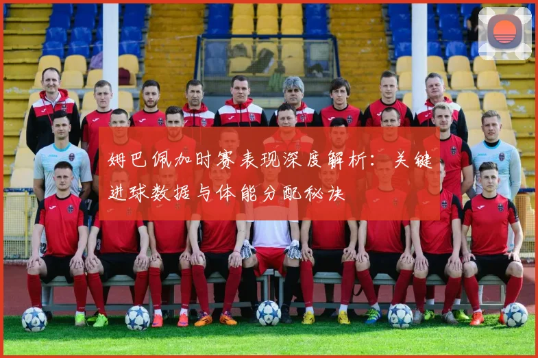 姆巴佩加时赛表现深度解析：关键进球数据与体能分配秘诀