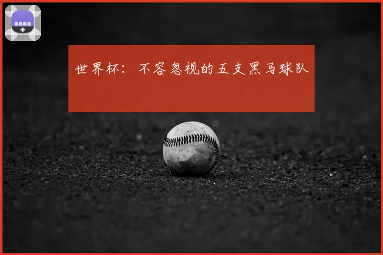 世界杯:不容忽视的五支黑马球队