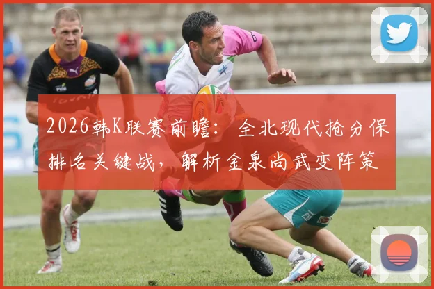 2026韩K联赛前瞻：全北现代抢分保排名关键战，解析金泉尚武变阵策略与历史交锋记录