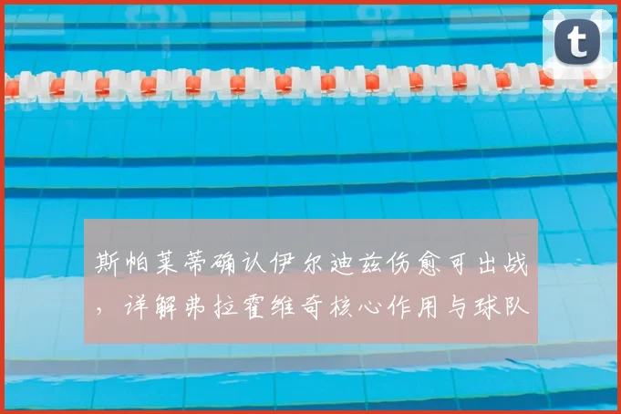 斯帕莱蒂确认伊尔迪兹伤愈可出战,详解弗拉霍维奇核心作用与球队战术体系
