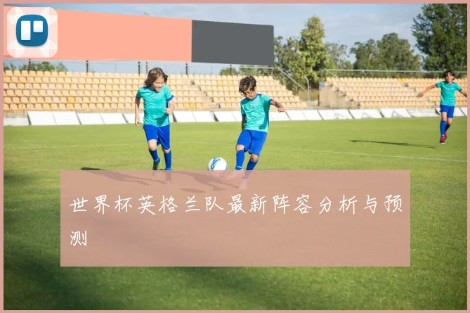 世界杯英格兰队最新阵容分析与预测