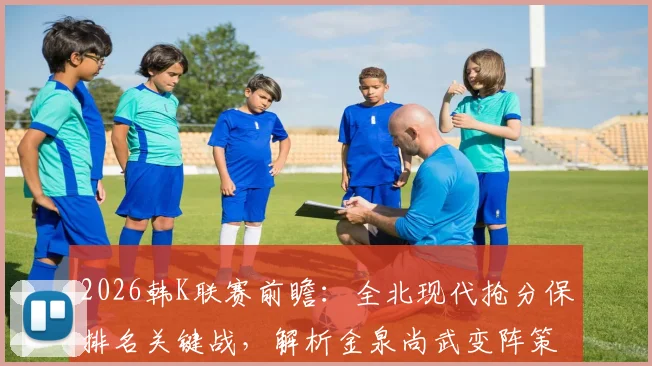 2026韩K联赛前瞻:全北现代抢分保排名关键战,解析金泉尚武变阵策略与历史交锋记录