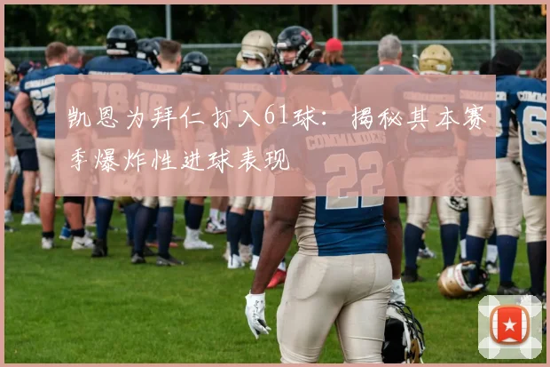 凯恩为拜仁打入61球：揭秘其本赛季爆炸性进球表现