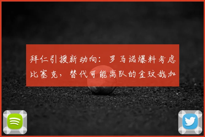 拜仁引援新动向:罗马诺爆料考虑比塞克,替代可能离队的金玟哉加固后防
