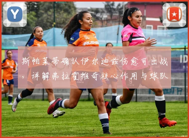 斯帕莱蒂确认伊尔迪兹伤愈可出战，详解弗拉霍维奇核心作用与球队战术体系