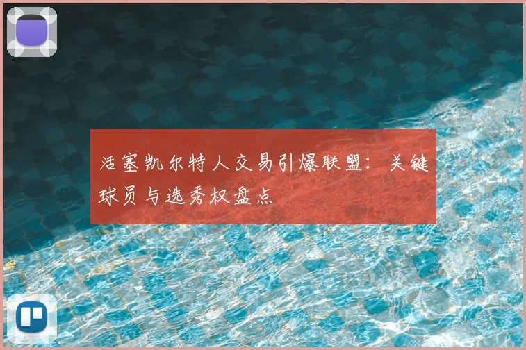 活塞凯尔特人交易引爆联盟:关键球员与选秀权盘点