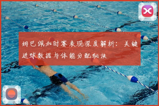 姆巴佩加时赛表现深度解析:关键进球数据与体能分配秘诀