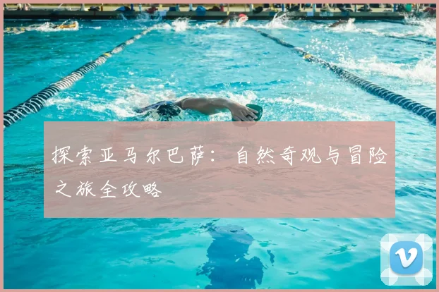 探索亚马尔巴萨:自然奇观与冒险之旅全攻略