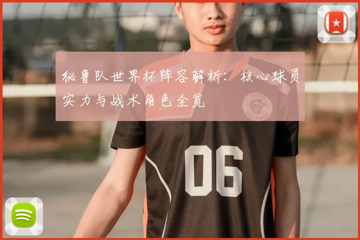 秘鲁队世界杯阵容解析：核心球员实力与战术角色全览