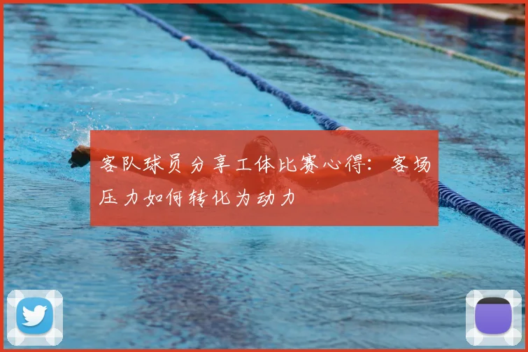 客队球员分享工体比赛心得:客场压力如何转化为动力